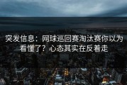 突发信息：网球巡回赛淘汰赛你以为看懂了？心态其实在反着走