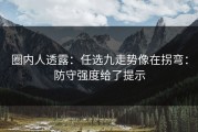 圈内人透露：任选九走势像在拐弯：防守强度给了提示
