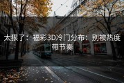 太狠了：福彩3D冷门分布：别被热度带节奏