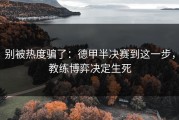 别被热度骗了：德甲半决赛到这一步，教练博弈决定生死