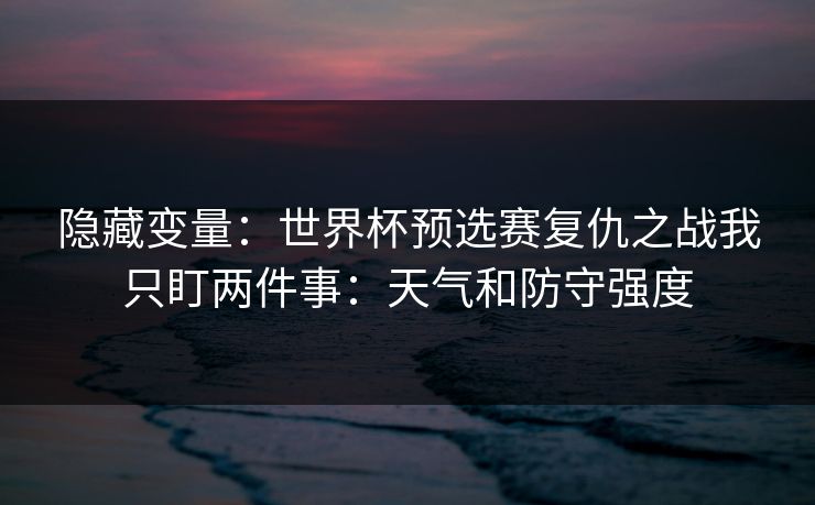 隐藏变量：世界杯预选赛复仇之战我只盯两件事：天气和防守强度