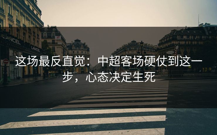 这场最反直觉:中超客场硬仗到这一步,心态决定生死 这场最反直觉:中超客场硬仗到这一步,心态决定生死