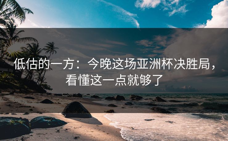 低估的一方:今晚这场亚洲杯决胜局,看懂这一点就够了 低估的一方:今晚这场亚洲杯决胜局,看懂这一点就够了