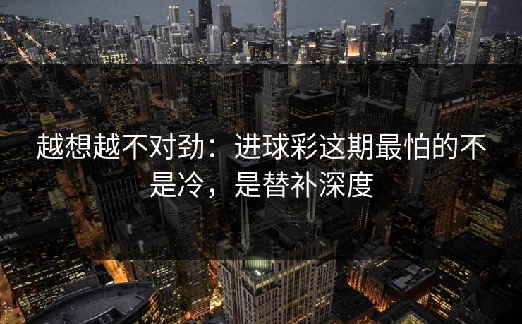 越想越不对劲：进球彩这期最怕的不是冷，是替补深度