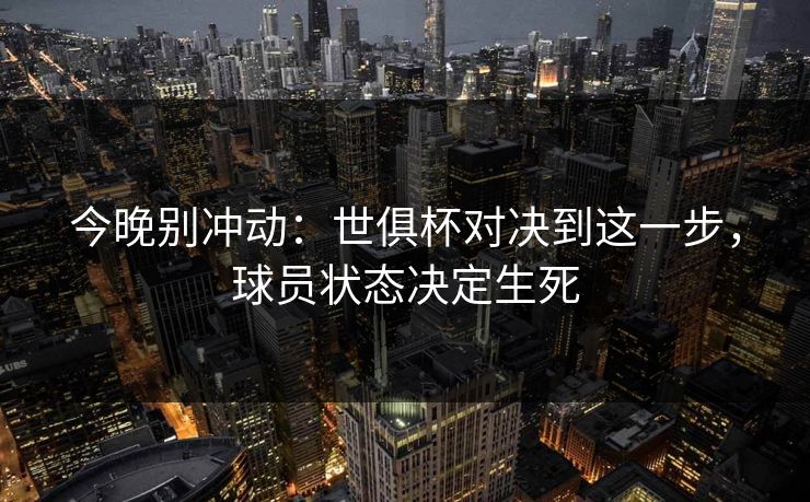 今晚别冲动:世俱杯对决到这一步,球员状态决定生死 今晚别冲动:世俱杯对决到这一步,球员状态决定生死